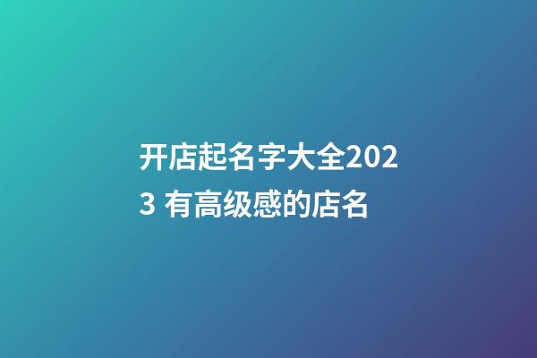 开店起名字大全2023 有高级感的店名-第1张-店铺起名-玄机派